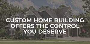Custom Home Building Offers the Control You Deserve